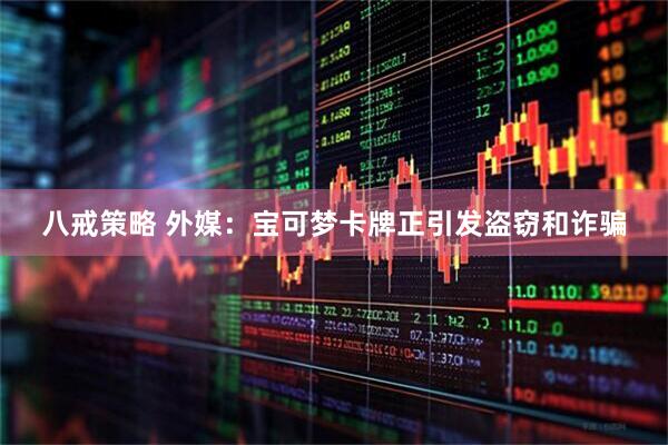 八戒策略 外媒：宝可梦卡牌正引发盗窃和诈骗