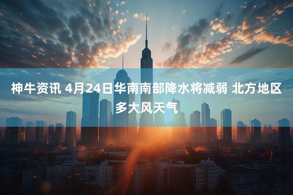神牛资讯 4月24日华南南部降水将减弱 北方地区多大风天气